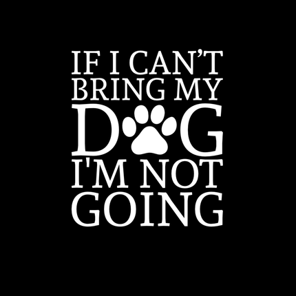 If I Can't Bring My Dog...Vinyl Decal